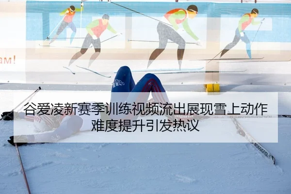 谷爱凌新赛季训练视频流出展现雪上动作难度提升引发热议